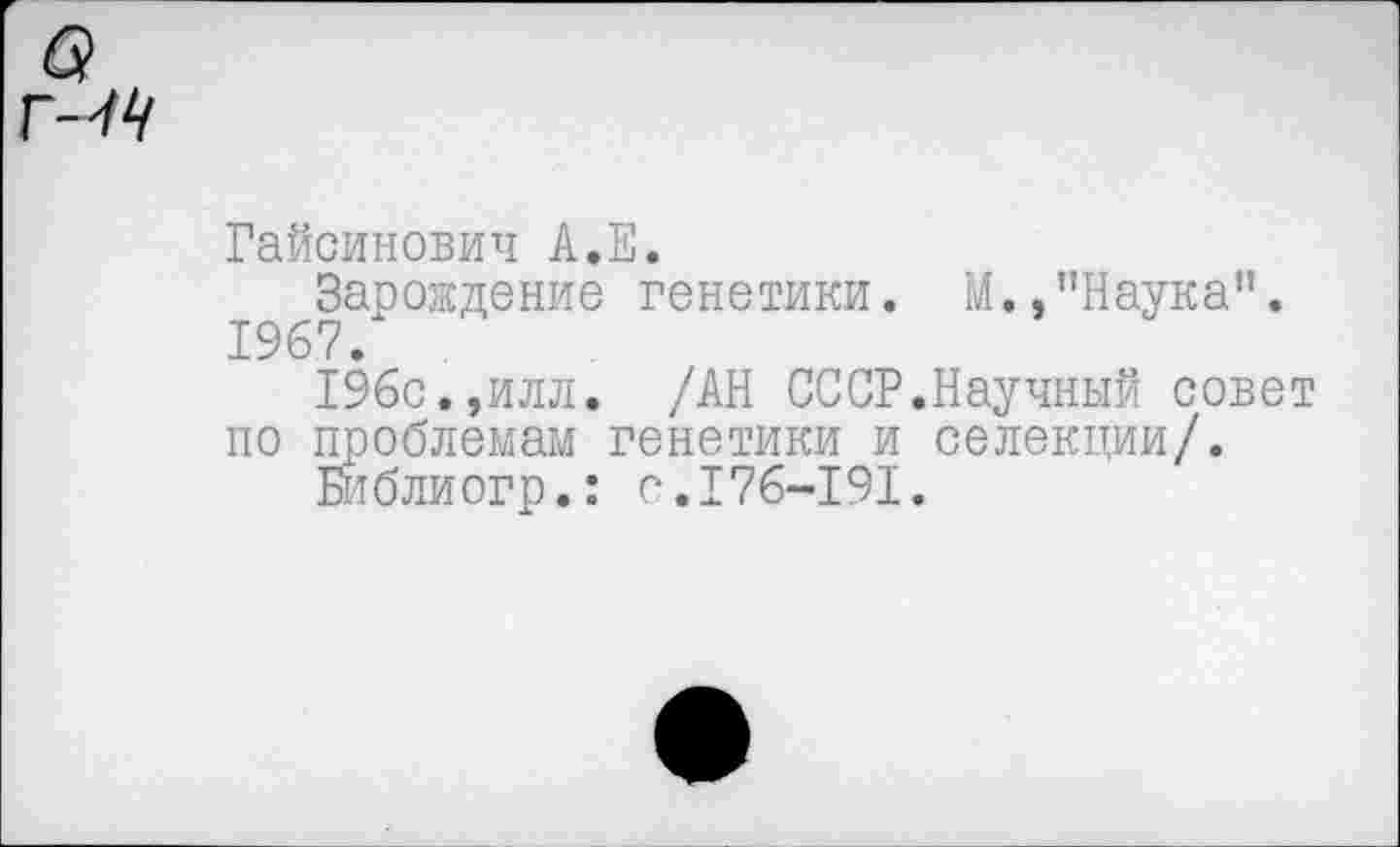 ﻿Гайсинович А.Е.
Зарождение генетики. М.,"Наука". 1967.
196с.,илл. /АН СССР.Научный совет по проблемам генетики и селекции/.
Библиогр.: с.176-191.